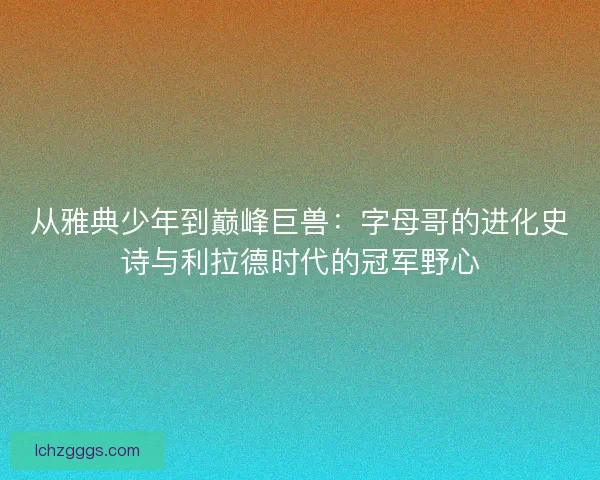 从雅典少年到巅峰巨兽：字母哥的进化史诗与利拉德时代的冠军野心