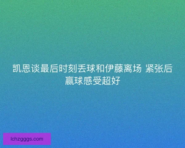凯恩谈最后时刻丢球和伊藤离场 紧张后赢球感受超好 凯恩谈最后时刻丢球和伊藤离场 紧张后赢球感受超好