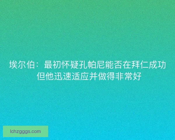 埃尔伯:最初怀疑孔帕尼能否在拜仁成功 但他迅速适应并做得非常好 埃尔伯:最初怀疑孔帕尼能否在拜仁成功 但他迅速适应并做得非常好