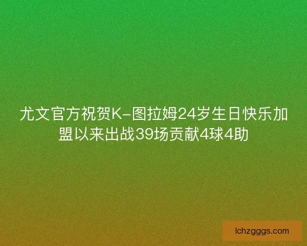尤文官方祝贺K-图拉姆24岁生日快乐加盟以来出战39场贡献4球4助 尤文官方祝贺K-图拉姆24岁生日快乐加盟以来出战39场贡献4球4助