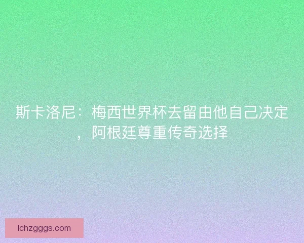 斯卡洛尼：梅西世界杯去留由他自己决定，阿根廷尊重传奇选择