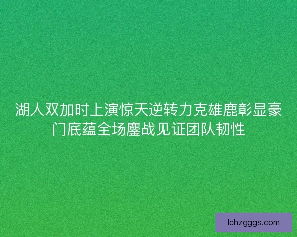 湖人双加时上演惊天逆转力克雄鹿彰显豪门底蕴全场鏖战见证团队韧性 湖人双加时上演惊天逆转力克雄鹿彰显豪门底蕴全场鏖战见证团队韧性