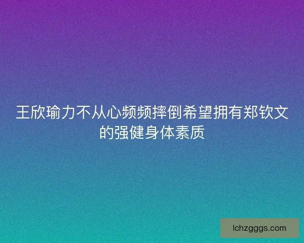 王欣瑜力不从心频频摔倒希望拥有郑钦文的强健身体素质 王欣瑜力不从心频频摔倒希望拥有郑钦文的强健身体素质
