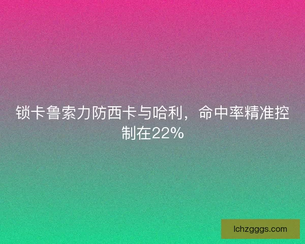 锁卡鲁索力防西卡与哈利,命中率精准控制在22% 锁卡鲁索力防西卡与哈利,命中率精准控制在22%