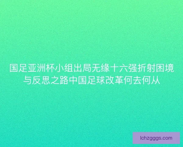 国足亚洲杯小组出局无缘十六强折射困境与反思之路中国足球改革何去何从