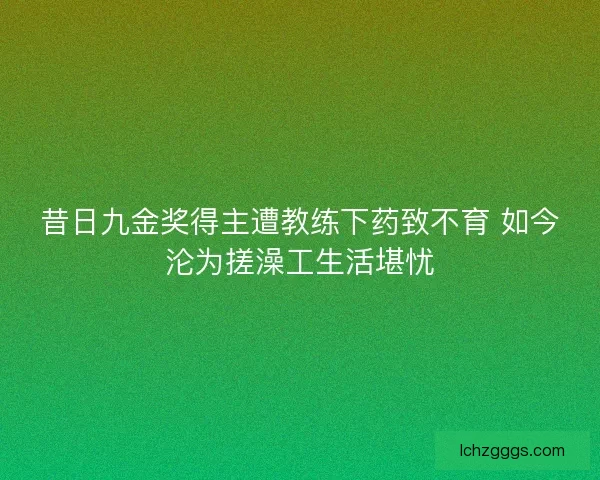 昔日九金奖得主遭教练下药致不育 如今沦为搓澡工生活堪忧