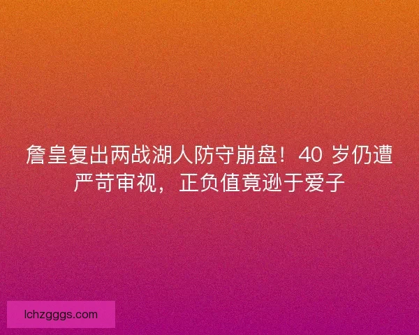 詹皇复出两战湖人防守崩盘！40 岁仍遭严苛审视，正负值竟逊于爱子
