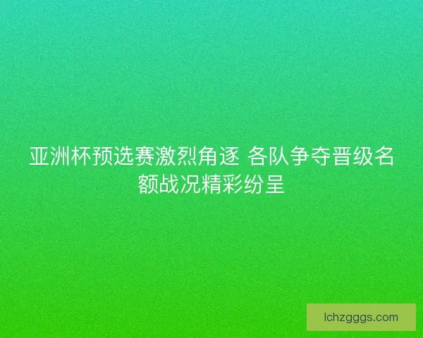 亚洲杯预选赛激烈角逐 各队争夺晋级名额战况精彩纷呈 亚洲杯预选赛激烈角逐 各队争夺晋级名额战况精彩纷呈