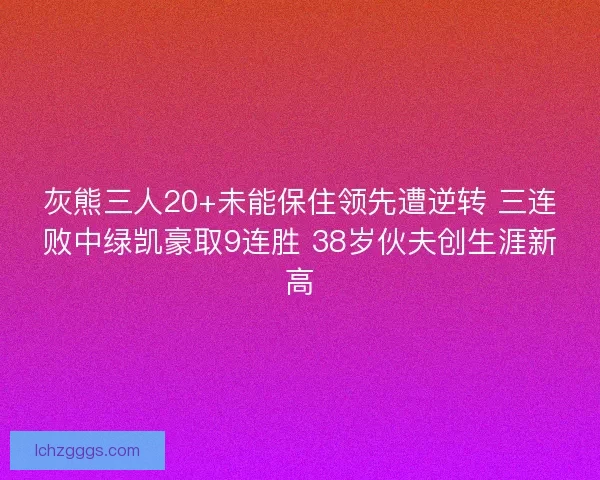 灰熊三人20+未能保住领先遭逆转 三连败中绿凯豪取9连胜 38岁伙夫创生涯新高