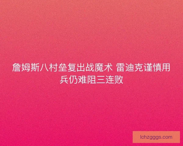 詹姆斯八村垒复出战魔术 雷迪克谨慎用兵仍难阻三连败