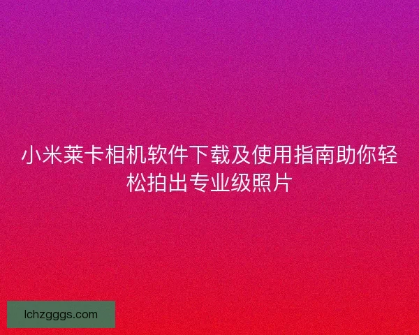 小米莱卡相机软件下载及使用指南助你轻松拍出专业级照片 小米莱卡相机软件下载及使用指南助你轻松拍出专业级照片