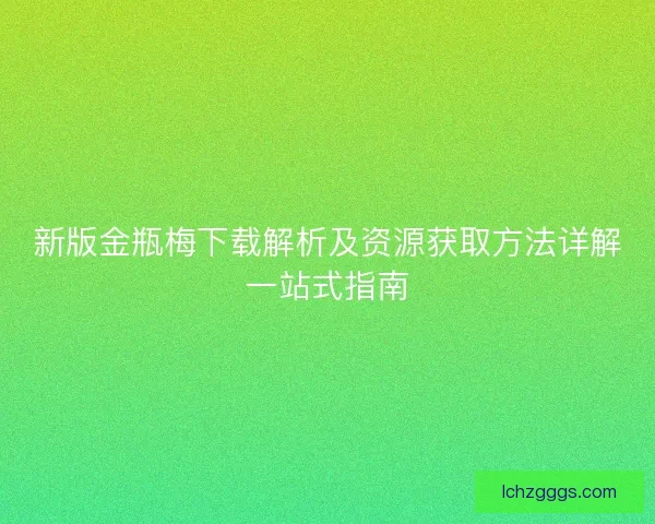 新版金瓶梅下载解析及资源获取方法详解一站式指南