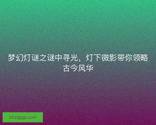 梦幻灯谜之谜中寻光，灯下微影带你领略古今风华