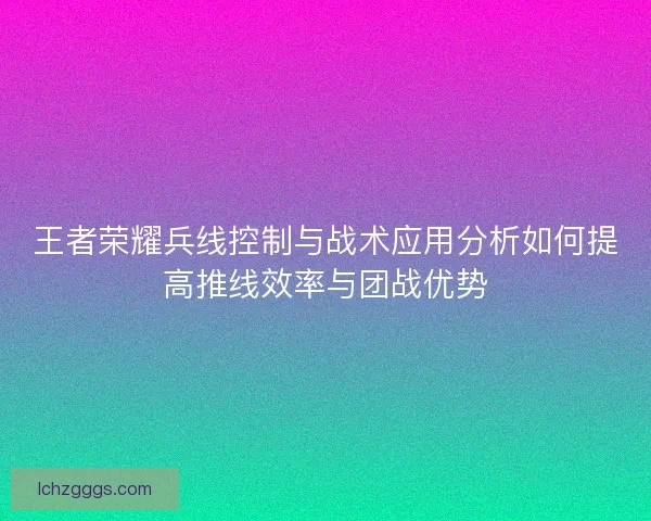王者荣耀兵线控制与战术应用分析如何提高推线效率与团战优势