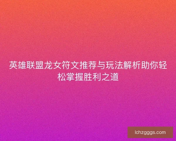 英雄联盟龙女符文推荐与玩法解析助你轻松掌握胜利之道 英雄联盟龙女符文推荐与玩法解析助你轻松掌握胜利之道