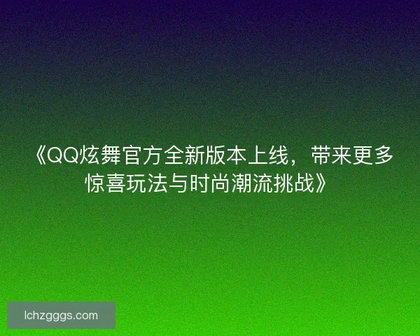 《QQ炫舞官方全新版本上线，带来更多惊喜玩法与时尚潮流挑战》