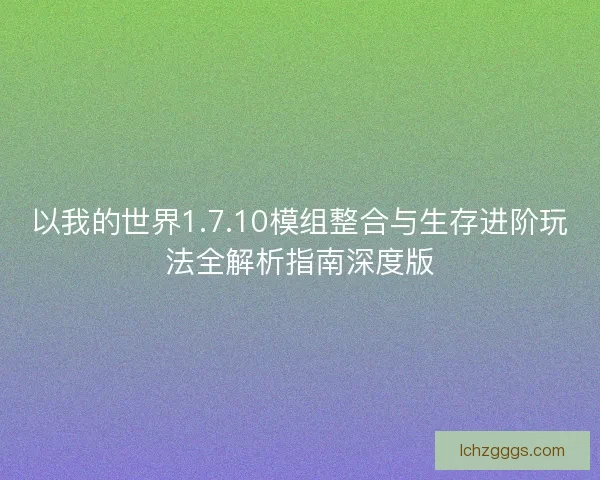 以我的世界1.7.10模组整合与生存进阶玩法全解析指南深度版 以我的世界1.7.10模组整合与生存进阶玩法全解析指南深度版