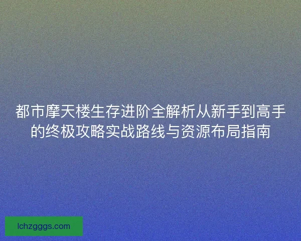 都市摩天楼生存进阶全解析从新手到高手的终极攻略实战路线与资源布局指南 都市摩天楼生存进阶全解析从新手到高手的终极攻略实战路线与资源布局指南