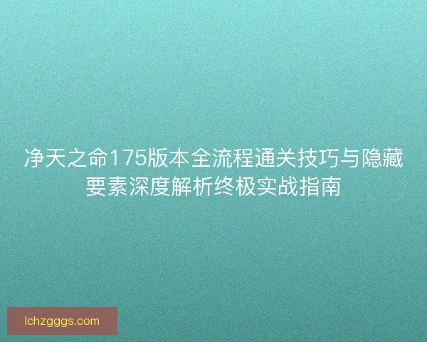净天之命175版本全流程通关技巧与隐藏要素深度解析终极实战指南