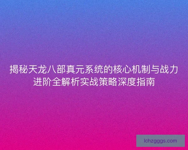 揭秘天龙八部真元系统的核心机制与战力进阶全解析实战策略深度指南