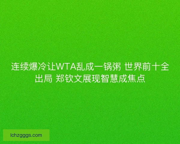 连续爆冷让WTA乱成一锅粥 世界前十全出局 郑钦文展现智慧成焦点