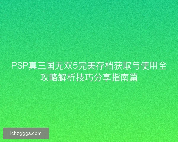 PSP真三国无双5完美存档获取与使用全攻略解析技巧分享指南篇