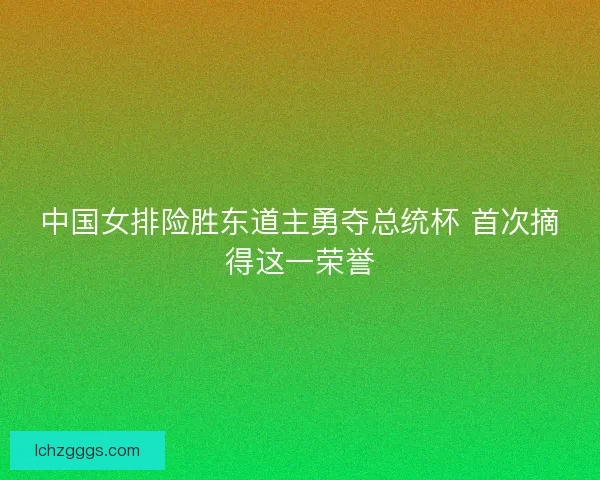 中国女排险胜东道主勇夺总统杯 首次摘得这一荣誉