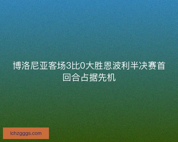 博洛尼亚客场3比0大胜恩波利半决赛首回合占据先机