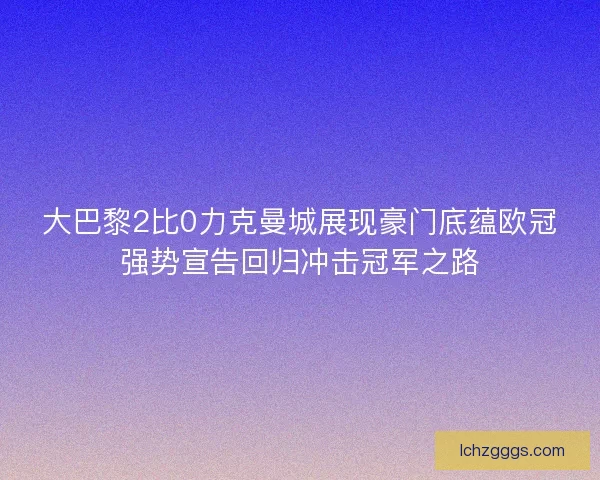 大巴黎2比0力克曼城展现豪门底蕴欧冠强势宣告回归冲击冠军之路