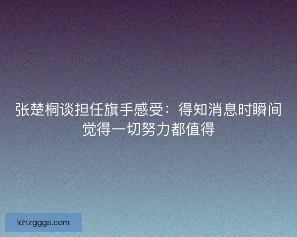 张楚桐谈担任旗手感受：得知消息时瞬间觉得一切努力都值得