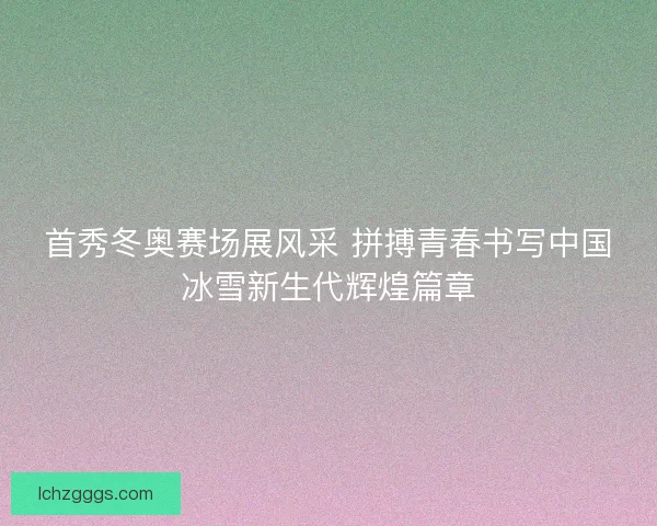 首秀冬奥赛场展风采 拼搏青春书写中国冰雪新生代辉煌篇章