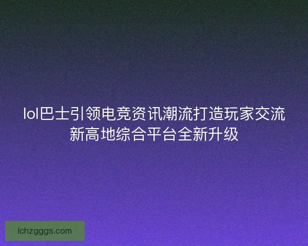 lol巴士引领电竞资讯潮流打造玩家交流新高地综合平台全新升级 lol巴士引领电竞资讯潮流打造玩家交流新高地综合平台全新升级