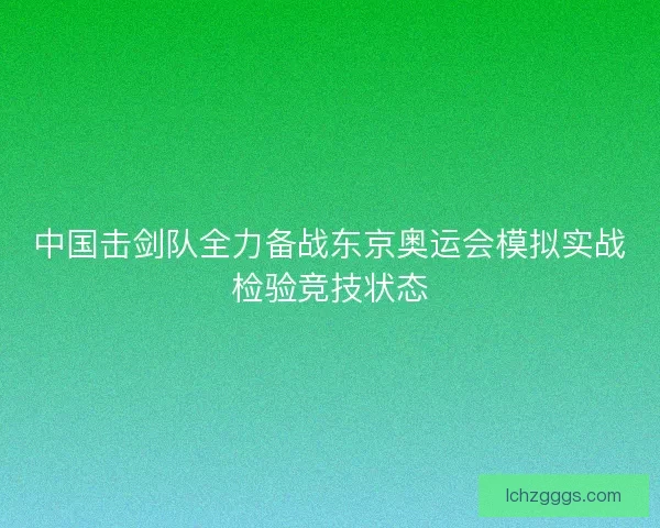 中国击剑队全力备战东京奥运会模拟实战检验竞技状态