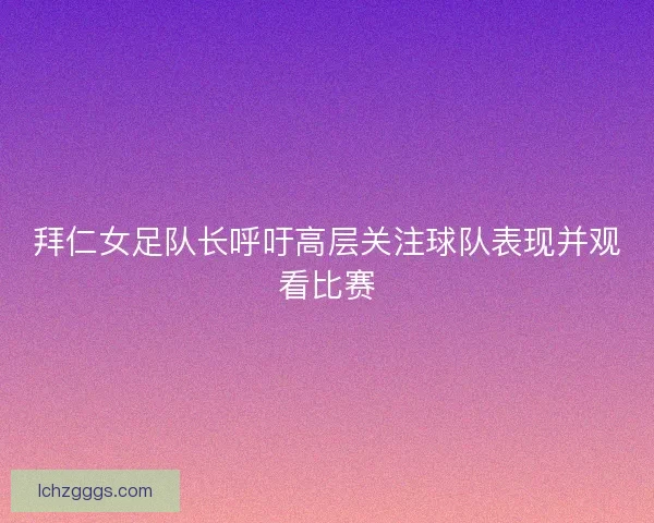 拜仁女足队长呼吁高层关注球队表现并观看比赛