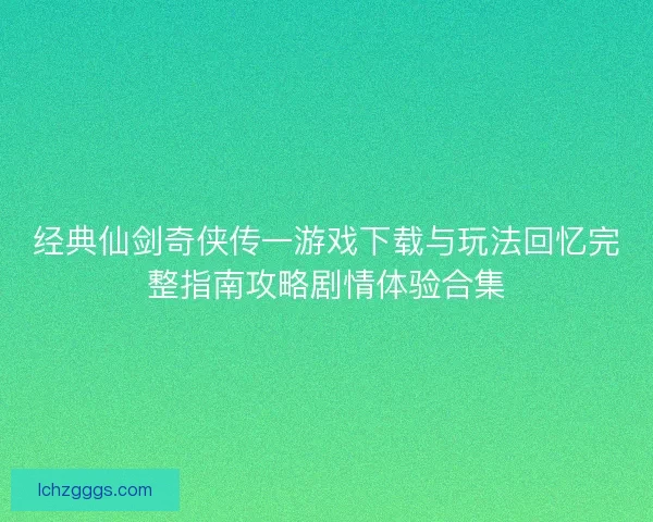 经典仙剑奇侠传一游戏下载与玩法回忆完整指南攻略剧情体验合集