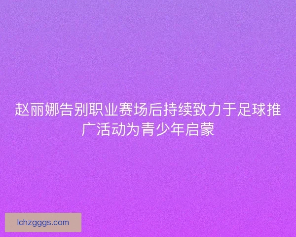 赵丽娜告别职业赛场后持续致力于足球推广活动为青少年启蒙
