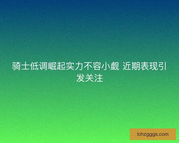 骑士低调崛起实力不容小觑 近期表现引发关注