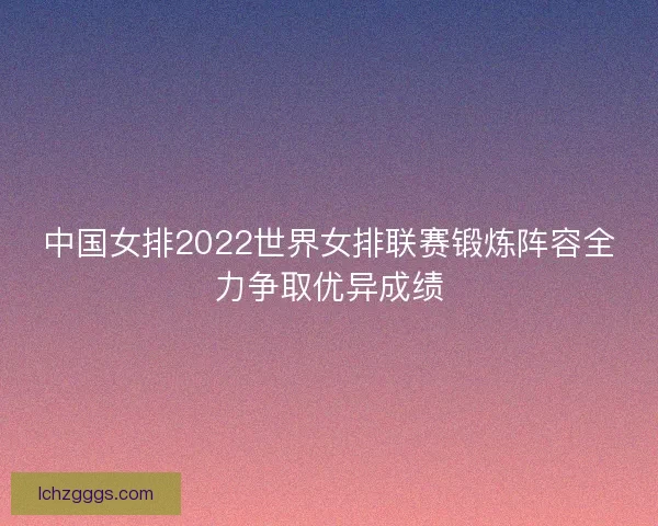 中国女排2022世界女排联赛锻炼阵容全力争取优异成绩