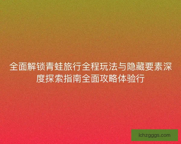 全面解锁青蛙旅行全程玩法与隐藏要素深度探索指南全面攻略体验行