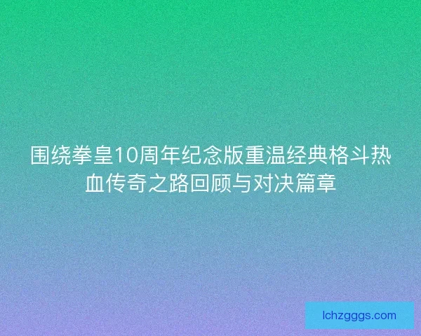 围绕拳皇10周年纪念版重温经典格斗热血传奇之路回顾与对决篇章