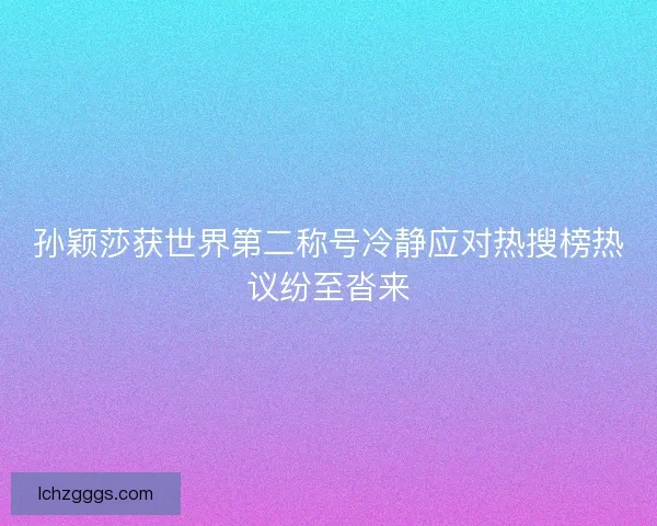孙颖莎获世界第二称号冷静应对热搜榜热议纷至沓来
