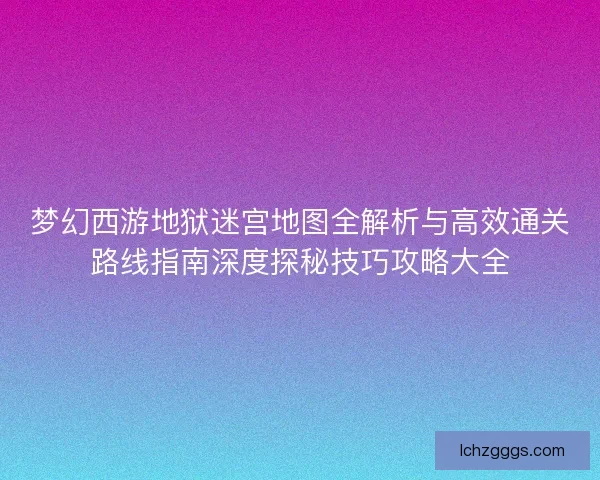 梦幻西游地狱迷宫地图全解析与高效通关路线指南深度探秘技巧攻略大全