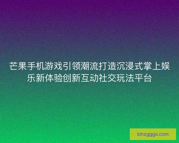 芒果手机游戏引领潮流打造沉浸式掌上娱乐新体验创新互动社交玩法平台