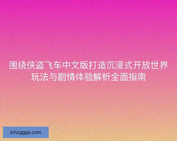 围绕侠盗飞车中文版打造沉浸式开放世界玩法与剧情体验解析全面指南