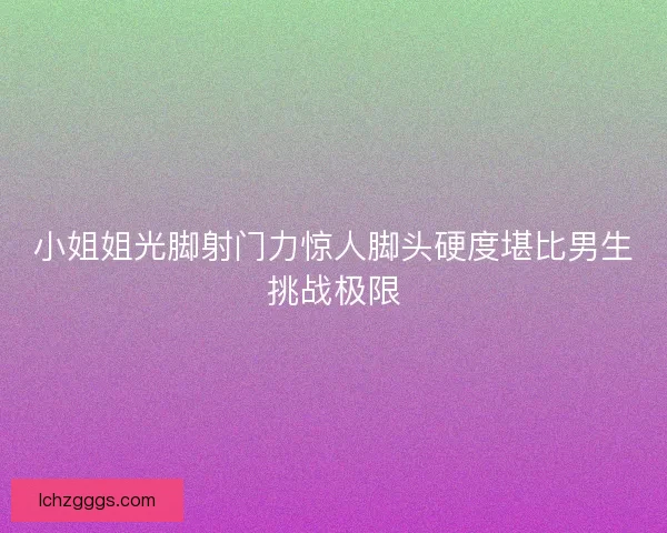 小姐姐光脚射门力惊人脚头硬度堪比男生挑战极限