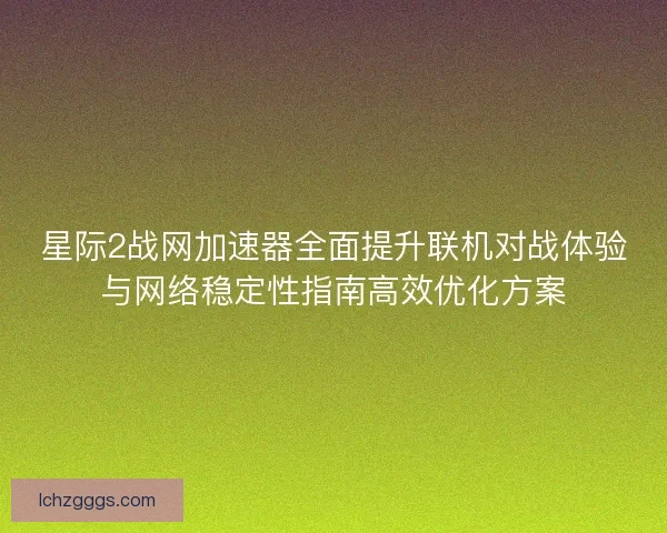 星际2战网加速器全面提升联机对战体验与网络稳定性指南高效优化方案