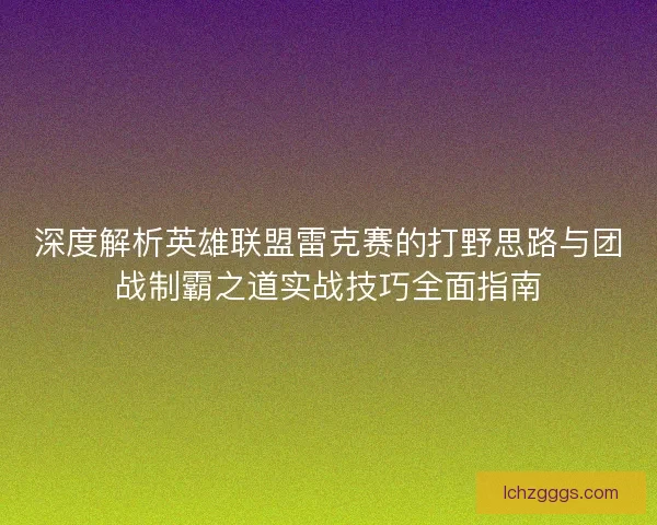 深度解析英雄联盟雷克赛的打野思路与团战制霸之道实战技巧全面指南