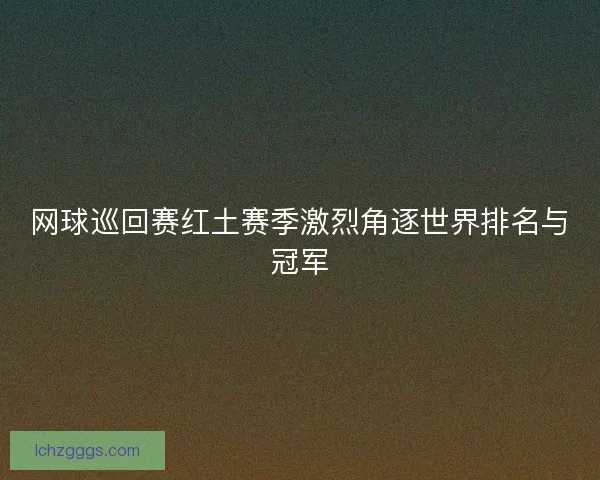 网球巡回赛红土赛季激烈角逐世界排名与冠军