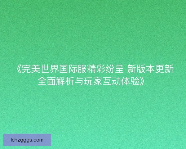 《完美世界国际服精彩纷呈 新版本更新全面解析与玩家互动体验》 《完美世界国际服精彩纷呈 新版本更新全面解析与玩家互动体验》