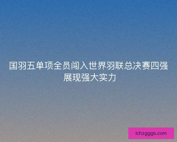 国羽五单项全员闯入世界羽联总决赛四强 展现强大实力